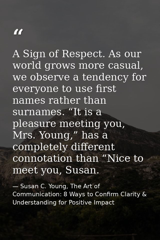 A Sign of Respect. As our world grows more casual, we observe a tendency for everyone to use first names rather than sur — Susan C. Young, The Art of Communication: 8 Ways to Confirm Clarity & Understanding for Positive Impact