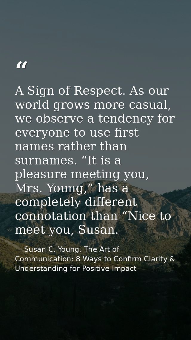 A Sign of Respect. As our world grows more casual, we observe a tendency for everyone to use first names rather than sur — Susan C. Young, The Art of Communication: 8 Ways to Confirm Clarity & Understanding for Positive Impact