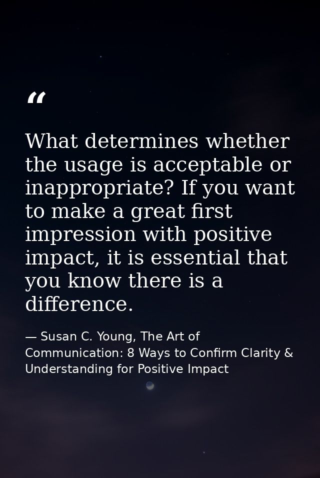 What determines whether the usage is acceptable or inappropriate? If you want to make a great first impression with posi — Susan C. Young, The Art of Communication: 8 Ways to Confirm Clarity & Understanding for Positive Impact