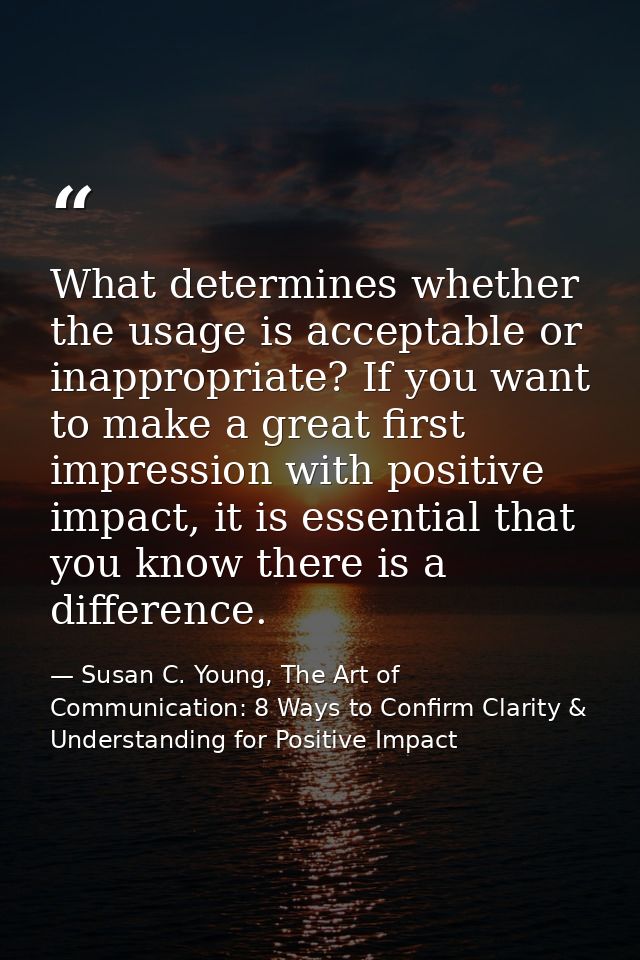 What determines whether the usage is acceptable or inappropriate? If you want to make a great first impression with posi — Susan C. Young, The Art of Communication: 8 Ways to Confirm Clarity & Understanding for Positive Impact