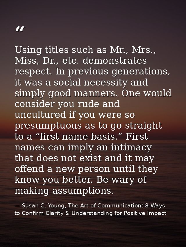 Using titles such as Mr., Mrs., Miss, Dr., etc. demonstrates respect. In previous generations, it was a social necessity — Susan C. Young, The Art of Communication: 8 Ways to Confirm Clarity & Understanding for Positive Impact