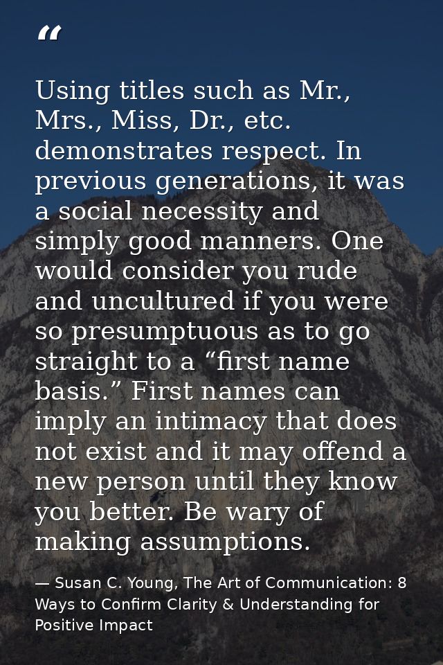 Using titles such as Mr., Mrs., Miss, Dr., etc. demonstrates respect. In previous generations, it was a social necessity — Susan C. Young, The Art of Communication: 8 Ways to Confirm Clarity & Understanding for Positive Impact
