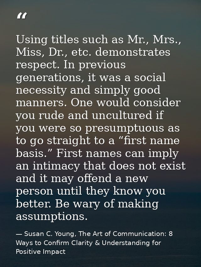 Using titles such as Mr., Mrs., Miss, Dr., etc. demonstrates respect. In previous generations, it was a social necessity — Susan C. Young, The Art of Communication: 8 Ways to Confirm Clarity & Understanding for Positive Impact