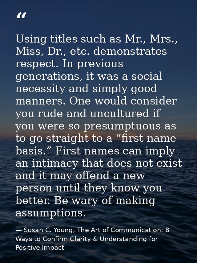 Using titles such as Mr., Mrs., Miss, Dr., etc. demonstrates respect. In previous generations, it was a social necessity — Susan C. Young, The Art of Communication: 8 Ways to Confirm Clarity & Understanding for Positive Impact