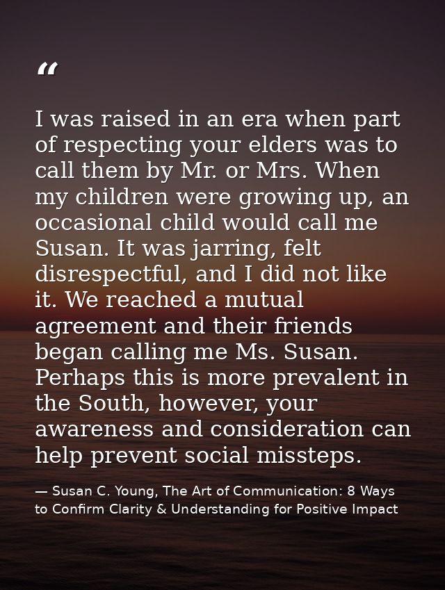 I was raised in an era when part of respecting your elders was to call them by Mr. or Mrs. When my children were growing — Susan C. Young, The Art of Communication: 8 Ways to Confirm Clarity & Understanding for Positive Impact