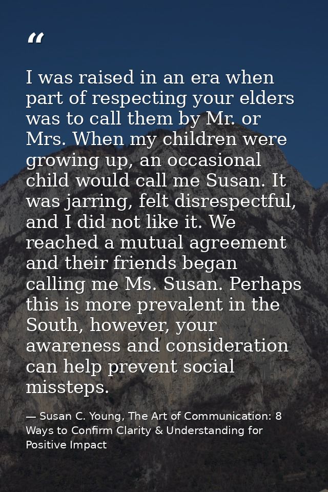 I was raised in an era when part of respecting your elders was to call them by Mr. or Mrs. When my children were growing — Susan C. Young, The Art of Communication: 8 Ways to Confirm Clarity & Understanding for Positive Impact