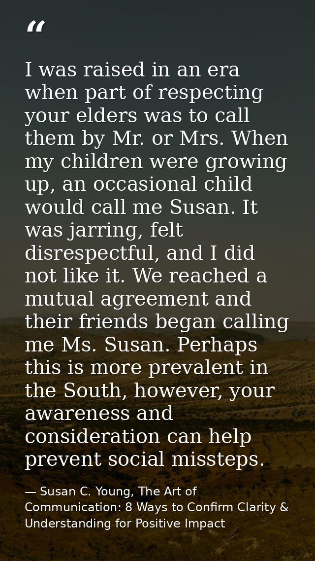 I was raised in an era when part of respecting your elders was to call them by Mr. or Mrs. When my children were growing — Susan C. Young, The Art of Communication: 8 Ways to Confirm Clarity & Understanding for Positive Impact