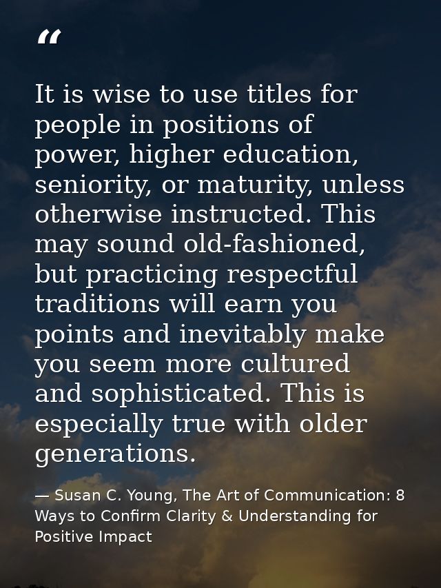 It is wise to use titles for people in positions of power, higher education, seniority, or maturity, unless otherwise in — Susan C. Young, The Art of Communication: 8 Ways to Confirm Clarity & Understanding for Positive Impact