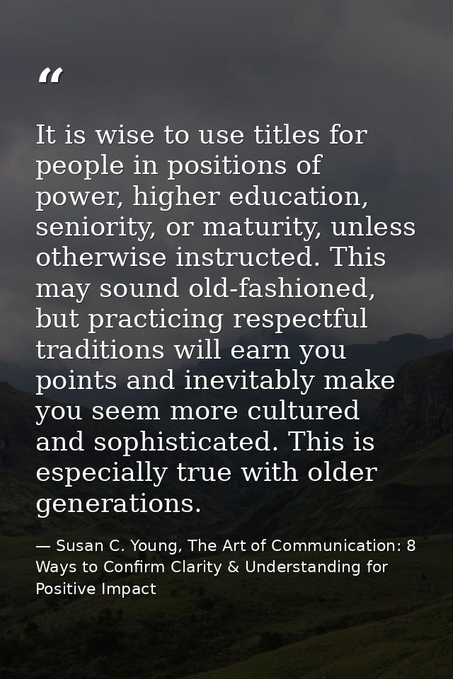 It is wise to use titles for people in positions of power, higher education, seniority, or maturity, unless otherwise in — Susan C. Young, The Art of Communication: 8 Ways to Confirm Clarity & Understanding for Positive Impact