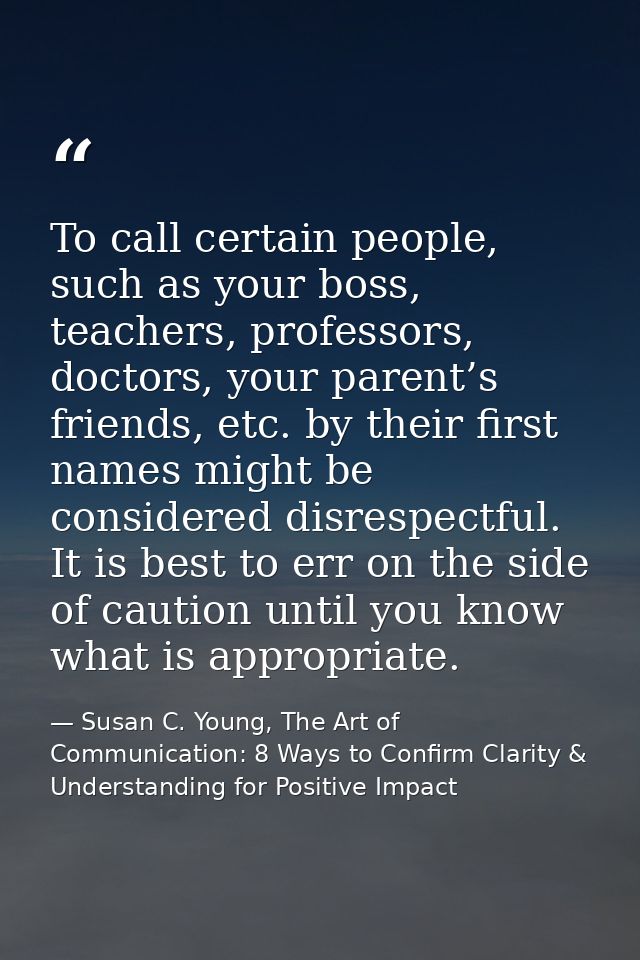 To call certain people, such as your boss, teachers, professors, doctors, your parent’s friends, etc. by their first nam — Susan C. Young, The Art of Communication: 8 Ways to Confirm Clarity & Understanding for Positive Impact
