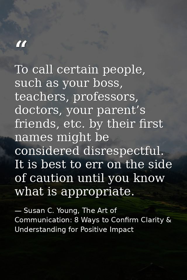 To call certain people, such as your boss, teachers, professors, doctors, your parent’s friends, etc. by their first nam — Susan C. Young, The Art of Communication: 8 Ways to Confirm Clarity & Understanding for Positive Impact