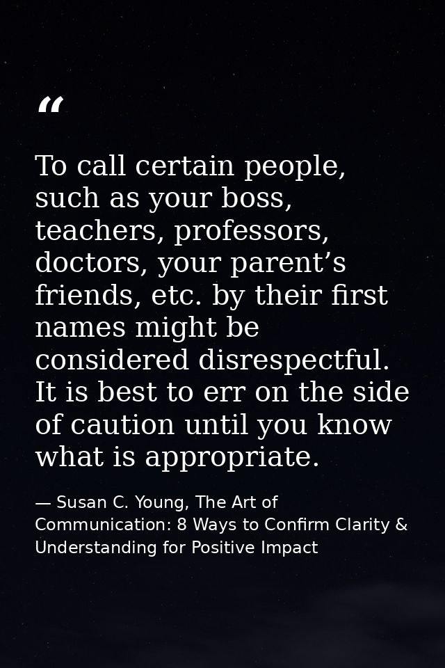 To call certain people, such as your boss, teachers, professors, doctors, your parent’s friends, etc. by their first nam — Susan C. Young, The Art of Communication: 8 Ways to Confirm Clarity & Understanding for Positive Impact