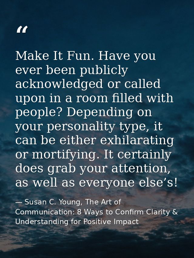 Make It Fun. Have you ever been publicly acknowledged or called upon in a room filled with people? Depending on your per — Susan C. Young, The Art of Communication: 8 Ways to Confirm Clarity & Understanding for Positive Impact
