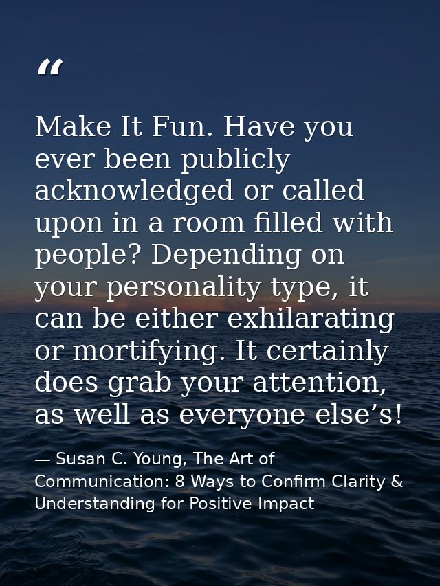 Make It Fun. Have you ever been publicly acknowledged or called upon in a room filled with people? Depending on your per — Susan C. Young, The Art of Communication: 8 Ways to Confirm Clarity & Understanding for Positive Impact