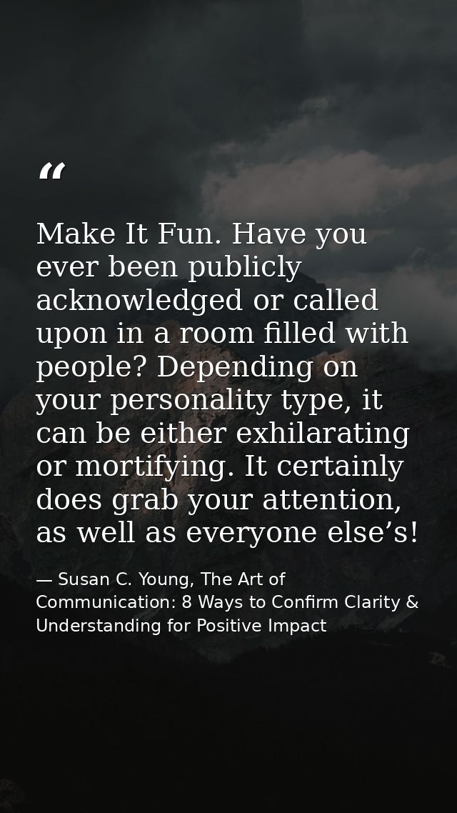 Make It Fun. Have you ever been publicly acknowledged or called upon in a room filled with people? Depending on your per — Susan C. Young, The Art of Communication: 8 Ways to Confirm Clarity & Understanding for Positive Impact