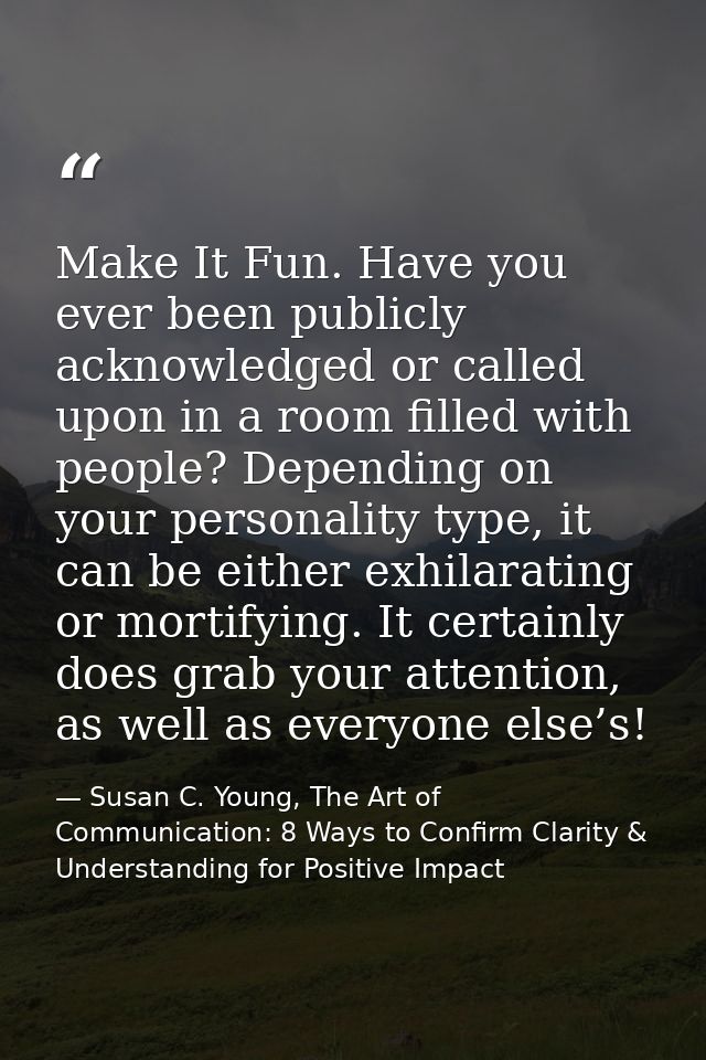 Make It Fun. Have you ever been publicly acknowledged or called upon in a room filled with people? Depending on your per — Susan C. Young, The Art of Communication: 8 Ways to Confirm Clarity & Understanding for Positive Impact