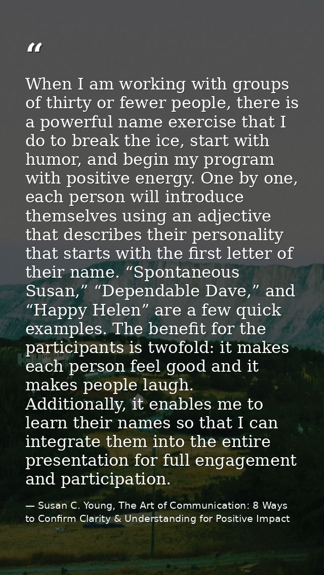 When I am working with groups of thirty or fewer people, there is a powerful name exercise that I do to break the ice, s — Susan C. Young, The Art of Communication: 8 Ways to Confirm Clarity & Understanding for Positive Impact