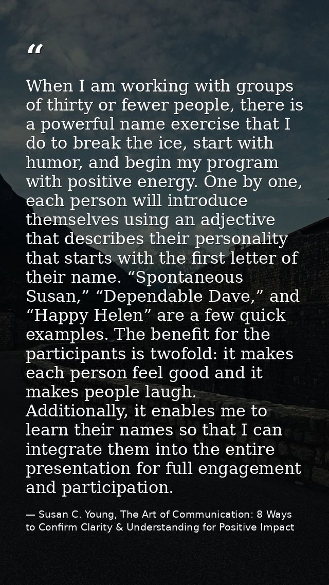 When I am working with groups of thirty or fewer people, there is a powerful name exercise that I do to break the ice, s — Susan C. Young, The Art of Communication: 8 Ways to Confirm Clarity & Understanding for Positive Impact