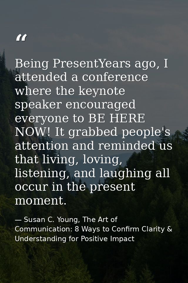 Being PresentYears ago, I attended a conference where the keynote speaker encouraged everyone to BE HERE NOW! It grabbed — Susan C. Young, The Art of Communication: 8 Ways to Confirm Clarity & Understanding for Positive Impact