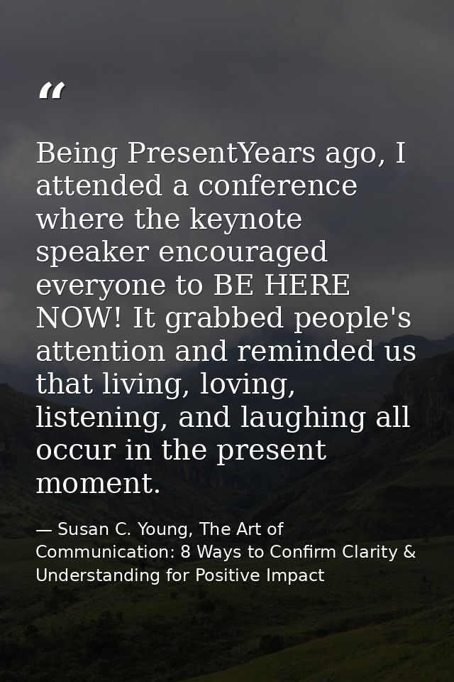Being PresentYears ago, I attended a conference where the keynote speaker encouraged everyone to BE HERE NOW! It grabbed — Susan C. Young, The Art of Communication: 8 Ways to Confirm Clarity & Understanding for Positive Impact