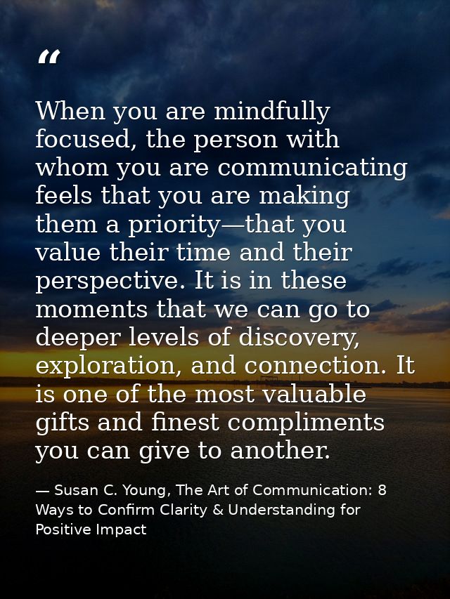 When you are mindfully focused, the person with whom you are communicating feels that you are making them a priority—tha — Susan C. Young, The Art of Communication: 8 Ways to Confirm Clarity & Understanding for Positive Impact