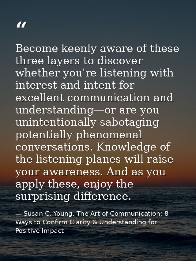 Become keenly aware of these three layers to discover whether you're listening with interest and intent for excellent co — Susan C. Young, The Art of Communication: 8 Ways to Confirm Clarity & Understanding for Positive Impact