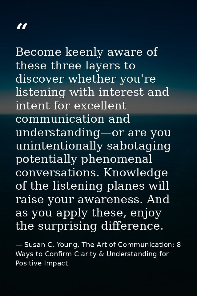 Become keenly aware of these three layers to discover whether you're listening with interest and intent for excellent co — Susan C. Young, The Art of Communication: 8 Ways to Confirm Clarity & Understanding for Positive Impact