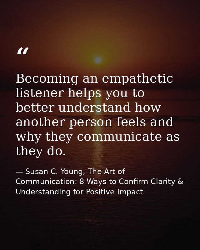 Becoming an empathetic listener helps you to better understand how another person feels and why they communicate as they — Susan C. Young, The Art of Communication: 8 Ways to Confirm Clarity & Understanding for Positive Impact