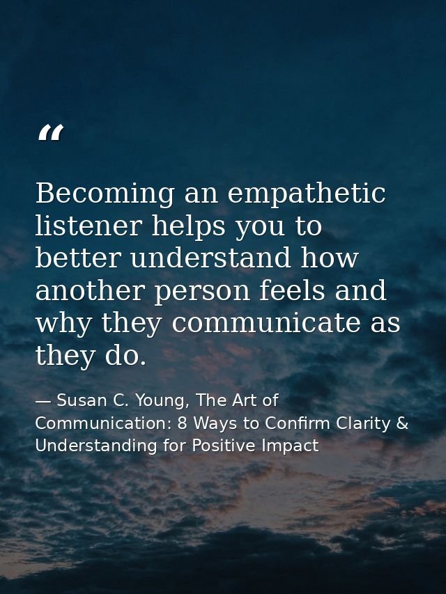 Becoming an empathetic listener helps you to better understand how another person feels and why they communicate as they — Susan C. Young, The Art of Communication: 8 Ways to Confirm Clarity & Understanding for Positive Impact