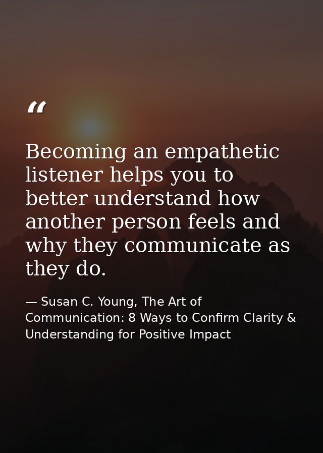 Becoming an empathetic listener helps you to better understand how another person feels and why they communicate as they — Susan C. Young, The Art of Communication: 8 Ways to Confirm Clarity & Understanding for Positive Impact