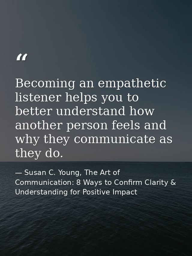 Becoming an empathetic listener helps you to better understand how another person feels and why they communicate as they — Susan C. Young, The Art of Communication: 8 Ways to Confirm Clarity & Understanding for Positive Impact