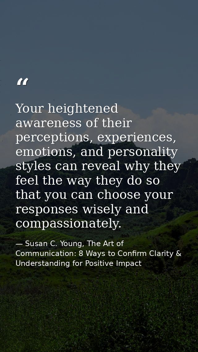 Your heightened awareness of their perceptions, experiences, emotions, and personality styles can reveal why they feel t — Susan C. Young, The Art of Communication: 8 Ways to Confirm Clarity & Understanding for Positive Impact
