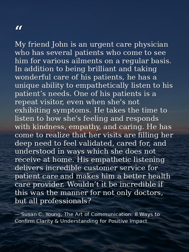 My friend John is an urgent care physician who has several patients who come to see him for various ailments on a regula — Susan C. Young, The Art of Communication: 8 Ways to Confirm Clarity & Understanding for Positive Impact