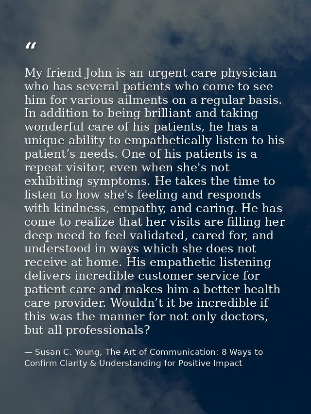 My friend John is an urgent care physician who has several patients who come to see him for various ailments on a regula — Susan C. Young, The Art of Communication: 8 Ways to Confirm Clarity & Understanding for Positive Impact