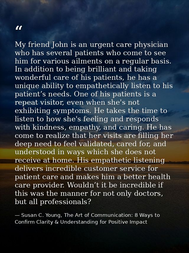 My friend John is an urgent care physician who has several patients who come to see him for various ailments on a regula — Susan C. Young, The Art of Communication: 8 Ways to Confirm Clarity & Understanding for Positive Impact