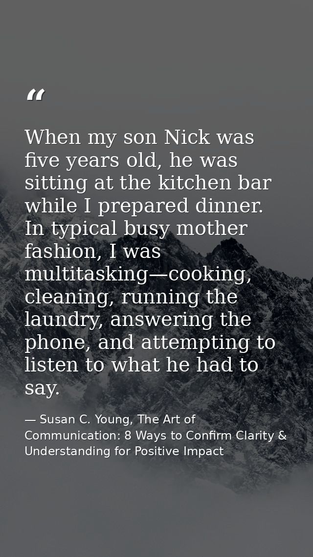 When my son Nick was five years old, he was sitting at the kitchen bar while I prepared dinner. In typical busy mother f — Susan C. Young, The Art of Communication: 8 Ways to Confirm Clarity & Understanding for Positive Impact