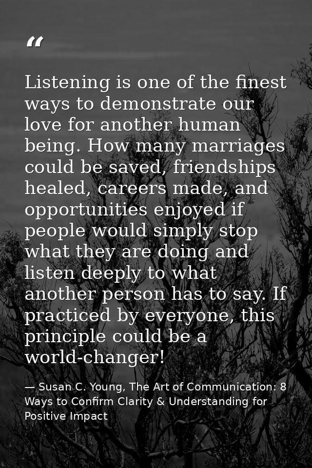 Listening is one of the finest ways to demonstrate our love for another human being. How many marriages could be saved,  — Susan C. Young, The Art of Communication: 8 Ways to Confirm Clarity & Understanding for Positive Impact