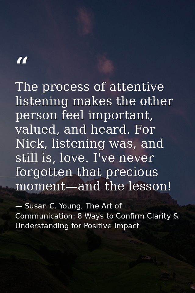 The process of attentive listening makes the other person feel important, valued, and heard. For Nick, listening was, an — Susan C. Young, The Art of Communication: 8 Ways to Confirm Clarity & Understanding for Positive Impact
