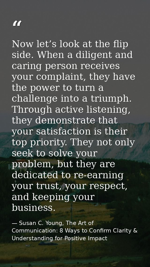 Now let’s look at the flip side. When a diligent and caring person receives your complaint, they have the power to turn  — Susan C. Young, The Art of Communication: 8 Ways to Confirm Clarity & Understanding for Positive Impact
