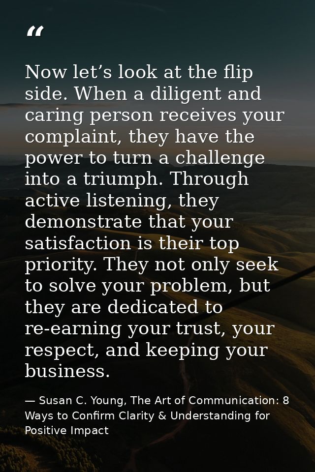 Now let’s look at the flip side. When a diligent and caring person receives your complaint, they have the power to turn  — Susan C. Young, The Art of Communication: 8 Ways to Confirm Clarity & Understanding for Positive Impact