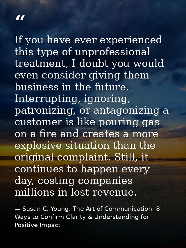 If you have ever experienced this type of unprofessional treatment, I doubt you would even consider giving them business — Susan C. Young, The Art of Communication: 8 Ways to Confirm Clarity & Understanding for Positive Impact