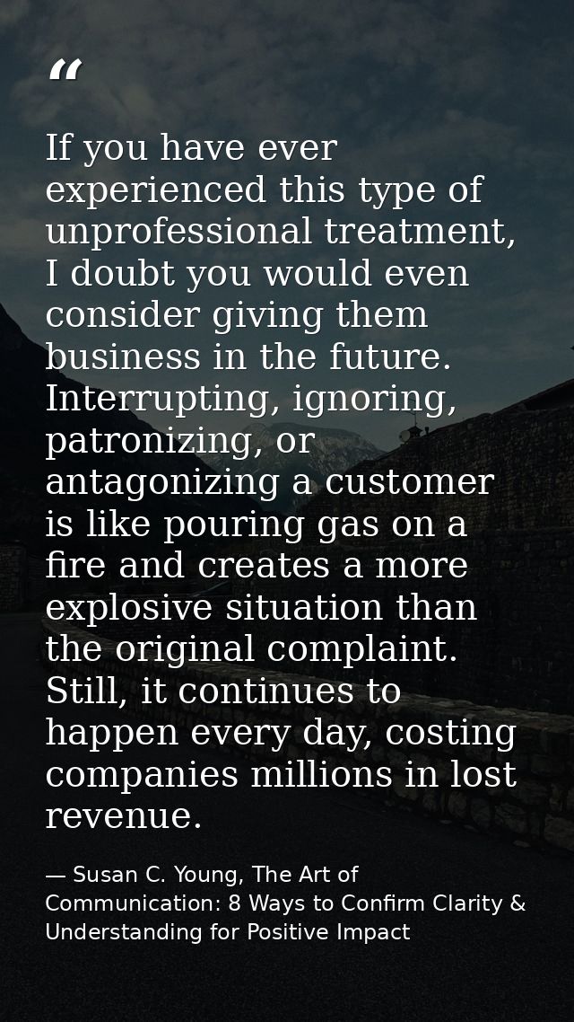 If you have ever experienced this type of unprofessional treatment, I doubt you would even consider giving them business — Susan C. Young, The Art of Communication: 8 Ways to Confirm Clarity & Understanding for Positive Impact