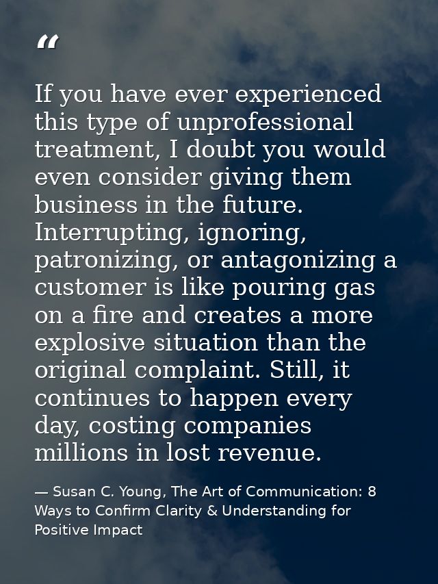 If you have ever experienced this type of unprofessional treatment, I doubt you would even consider giving them business — Susan C. Young, The Art of Communication: 8 Ways to Confirm Clarity & Understanding for Positive Impact