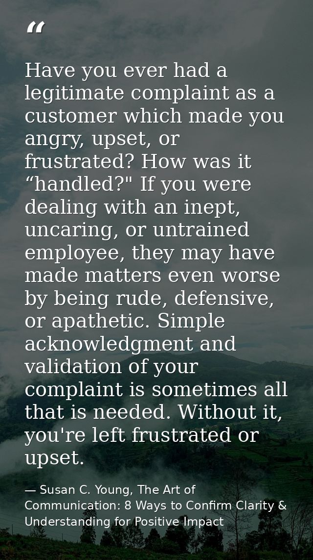 Have you ever had a legitimate complaint as a customer which made you angry, upset, or frustrated? How was it “handled?" — Susan C. Young, The Art of Communication: 8 Ways to Confirm Clarity & Understanding for Positive Impact