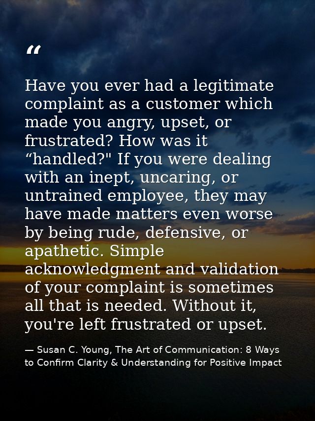 Have you ever had a legitimate complaint as a customer which made you angry, upset, or frustrated? How was it “handled?" — Susan C. Young, The Art of Communication: 8 Ways to Confirm Clarity & Understanding for Positive Impact