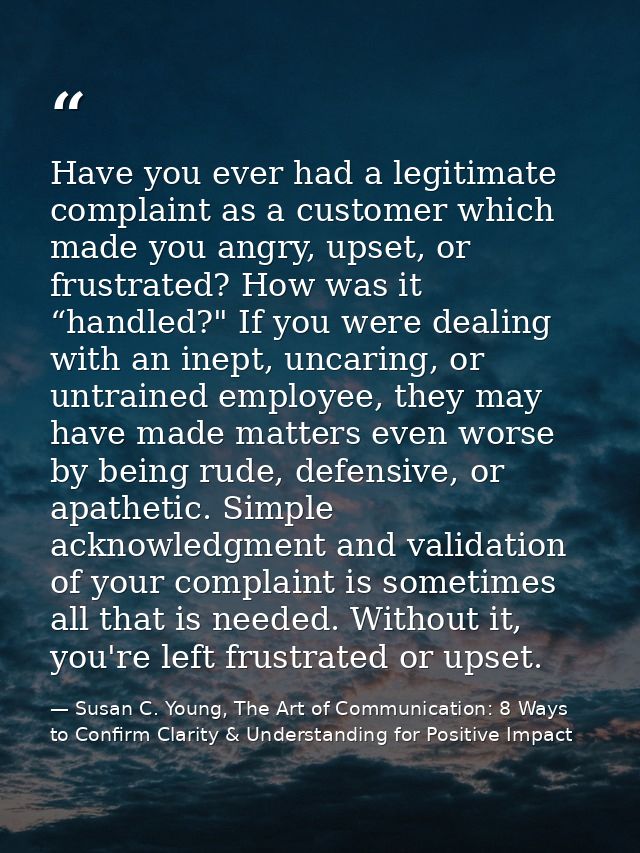 Have you ever had a legitimate complaint as a customer which made you angry, upset, or frustrated? How was it “handled?" — Susan C. Young, The Art of Communication: 8 Ways to Confirm Clarity & Understanding for Positive Impact