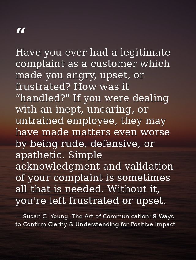 Have you ever had a legitimate complaint as a customer which made you angry, upset, or frustrated? How was it “handled?" — Susan C. Young, The Art of Communication: 8 Ways to Confirm Clarity & Understanding for Positive Impact