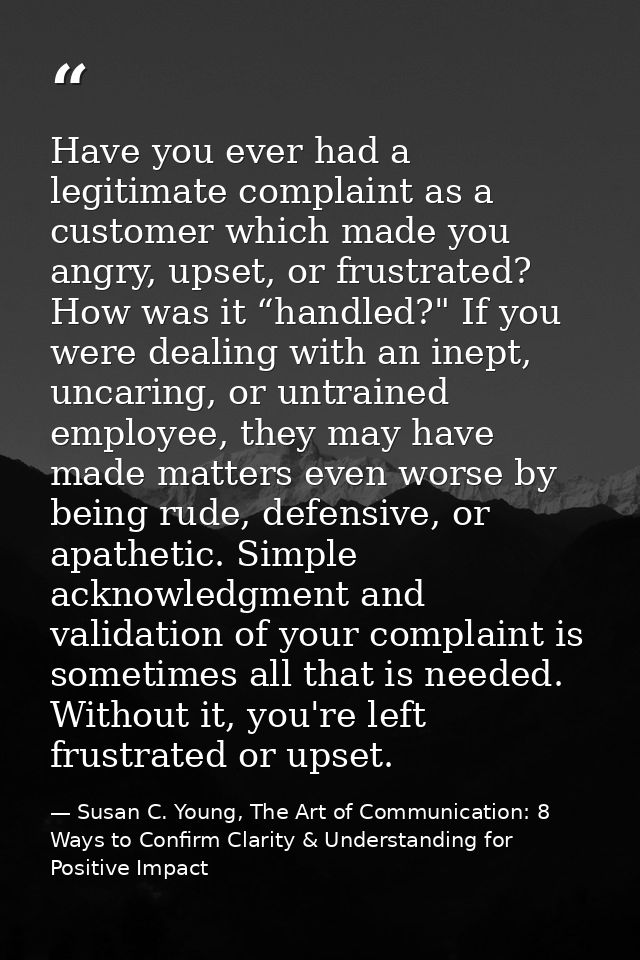 Have you ever had a legitimate complaint as a customer which made you angry, upset, or frustrated? How was it “handled?" — Susan C. Young, The Art of Communication: 8 Ways to Confirm Clarity & Understanding for Positive Impact