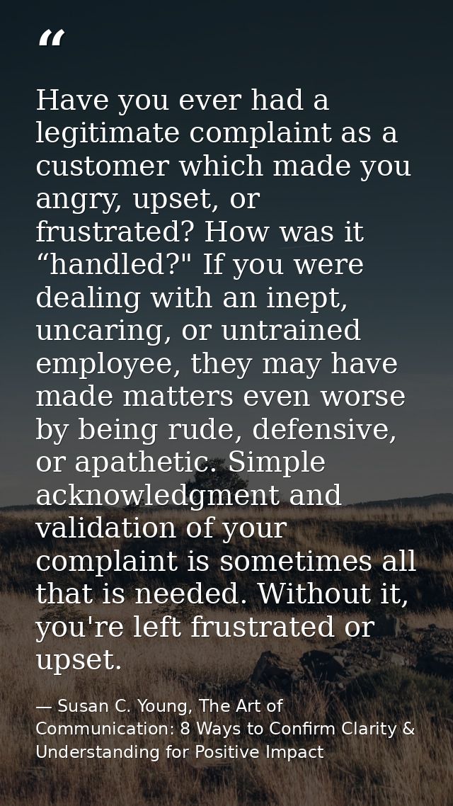 Have you ever had a legitimate complaint as a customer which made you angry, upset, or frustrated? How was it “handled?" — Susan C. Young, The Art of Communication: 8 Ways to Confirm Clarity & Understanding for Positive Impact