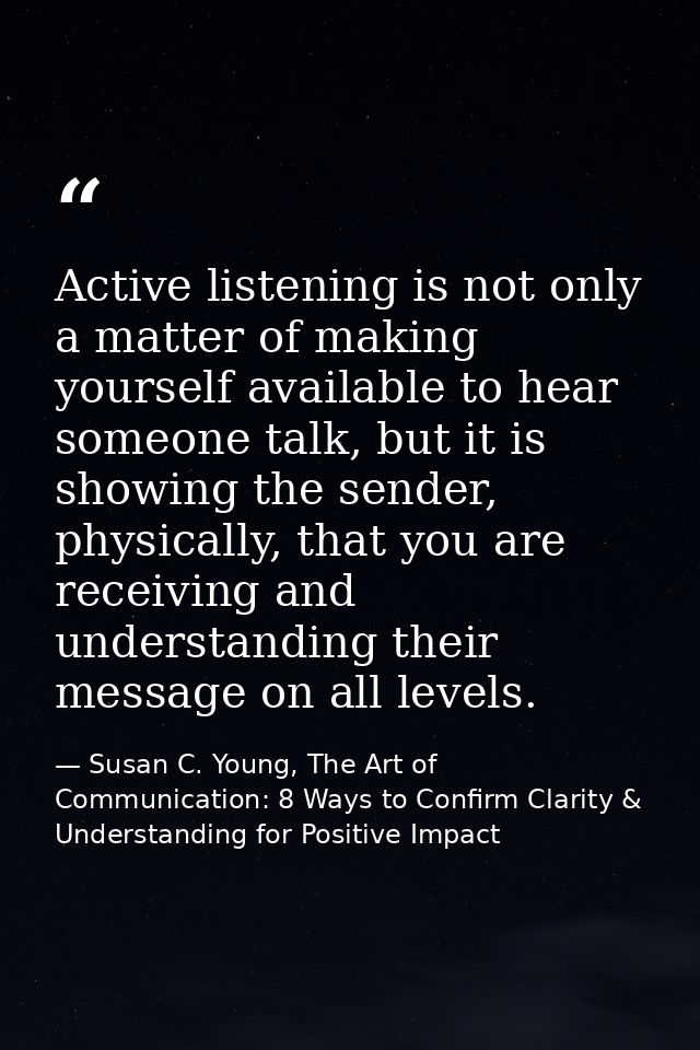 Active listening is not only a matter of making yourself available to hear someone talk, but it is showing the sender, p — Susan C. Young, The Art of Communication: 8 Ways to Confirm Clarity & Understanding for Positive Impact